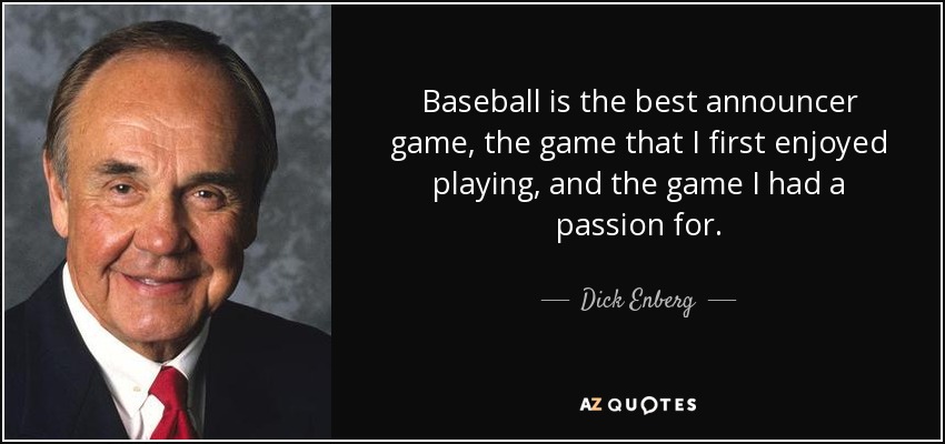 Baseball is the best announcer game, the game that I first enjoyed playing, and the game I had a passion for. - Dick Enberg