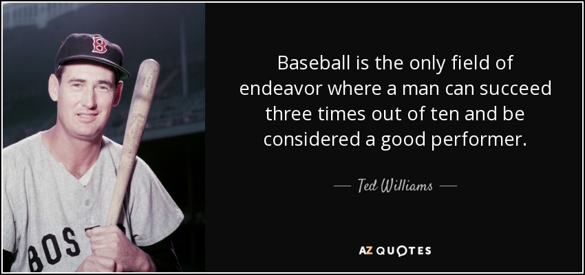 El béisbol es el único campo en el que un hombre puede tener éxito tres de cada diez veces y ser considerado un buen jugador. - Ted Williams