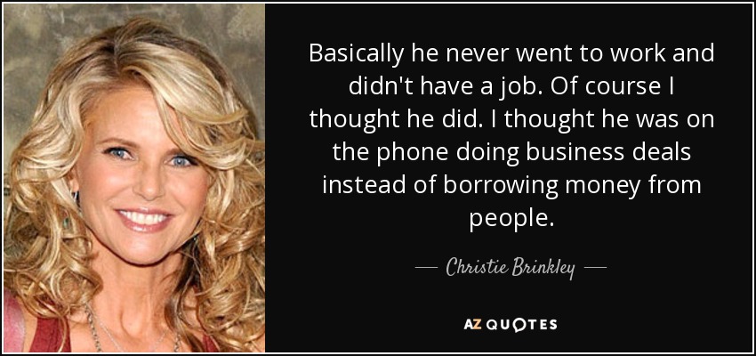 Básicamente nunca iba a trabajar y no tenía trabajo. Claro que yo pensaba que sí. Pensaba que estaba al teléfono haciendo negocios en lugar de pedir dinero prestado a la gente. - Christie Brinkley