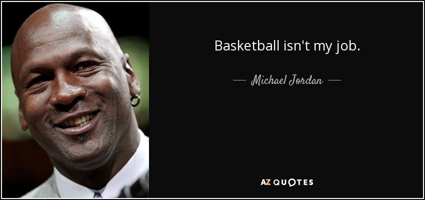 Basketball isn't my job. - Michael Jordan