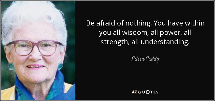 Be afraid of nothing. You have within you all wisdom, all power, all strength, all understanding. - Eileen Caddy
