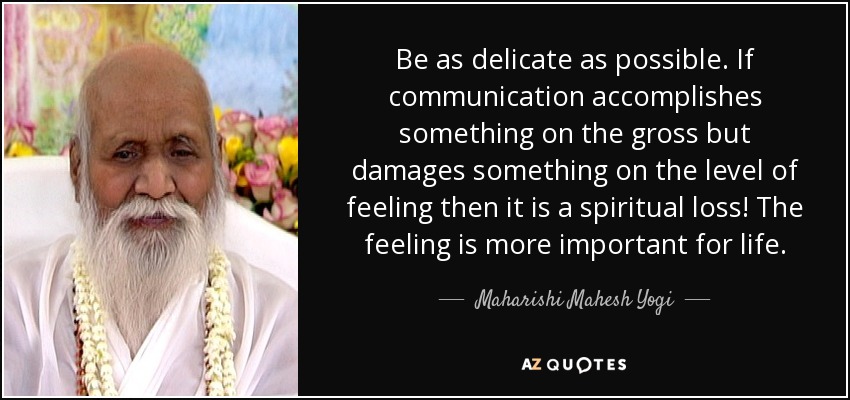 Sé lo más delicado posible. Si la comunicación logra algo en lo esencial, pero daña algo en el plano de los sentimientos, ¡se trata de una pérdida espiritual! El sentimiento es más importante para la vida. - Maharishi Mahesh Yogi