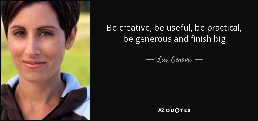 Be creative, be useful, be practical, be generous and finish big - Lisa Genova