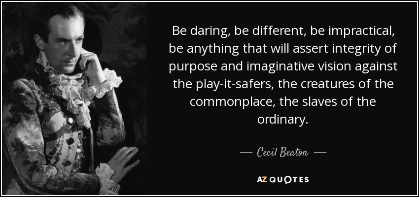 Be daring, be different, be impractical, be anything that will assert integrity of purpose and imaginative vision against the play-it-safers, the creatures of the commonplace, the slaves of the ordinary. - Cecil Beaton