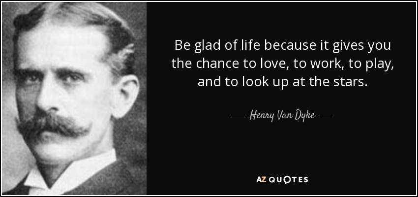 Be glad of life because it gives you the chance to love, to work, to play, and to look up at the stars. - Henry Van Dyke