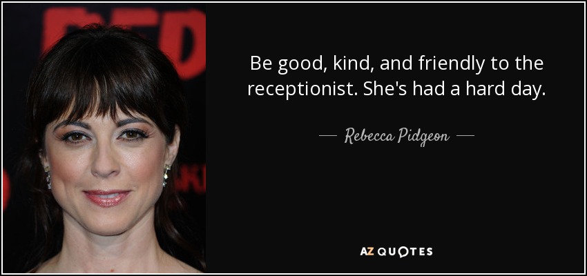 Be good, kind, and friendly to the receptionist. She's had a hard day. - Rebecca Pidgeon