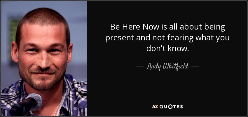 Be Here Now is all about being present and not fearing what you don't know. - Andy Whitfield