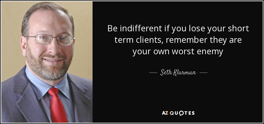 Be indifferent if you lose your short term clients, remember they are your own worst enemy - Seth Klarman