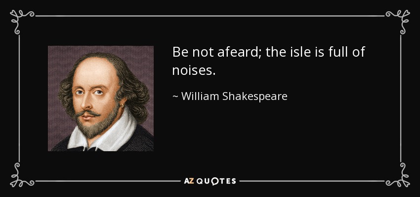 Be not afeard; the isle is full of noises. - William Shakespeare