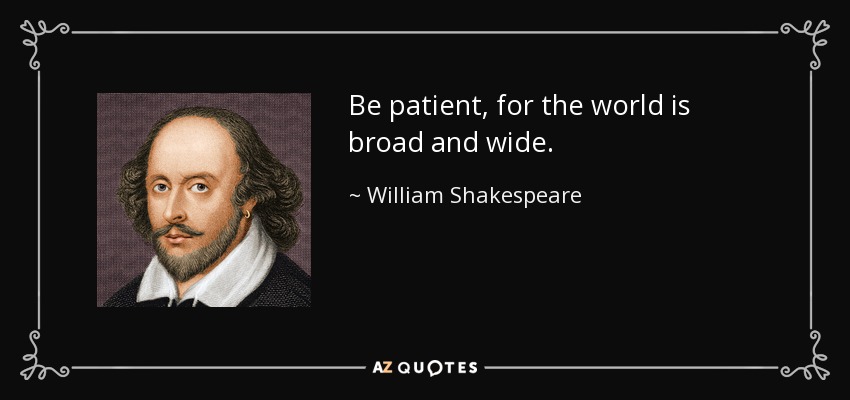 Be patient, for the world is broad and wide. - William Shakespeare