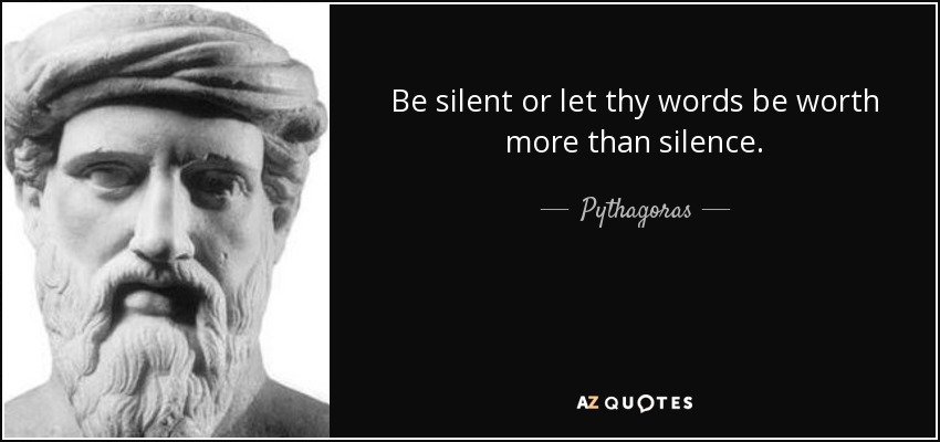 Be silent or let thy words be worth more than silence. - Pythagoras