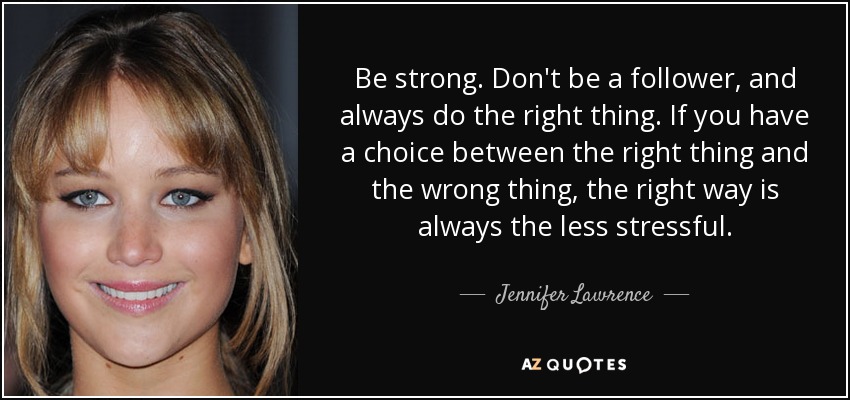 Sé fuerte. No seas un seguidor y haz siempre lo correcto. Si tienes que elegir entre lo correcto y lo incorrecto, lo correcto siempre es lo menos estresante. - Jennifer Lawrence