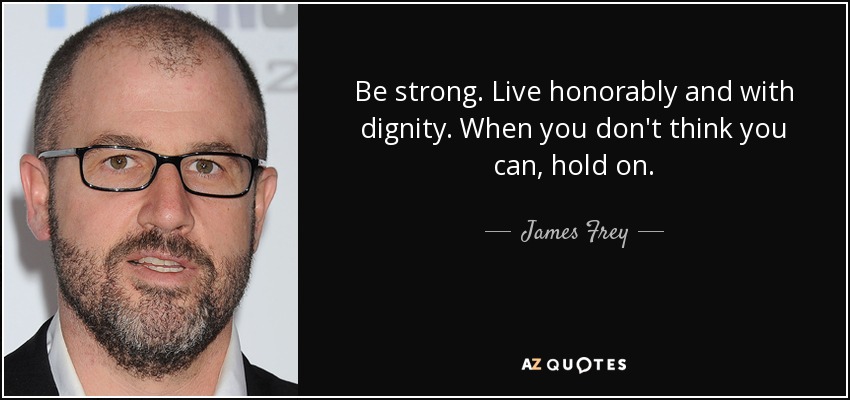 Be strong. Live honorably and with dignity. When you don't think you can, hold on. - James Frey