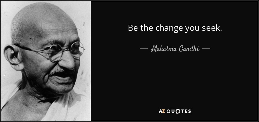 Be the change you seek. - Mahatma Gandhi