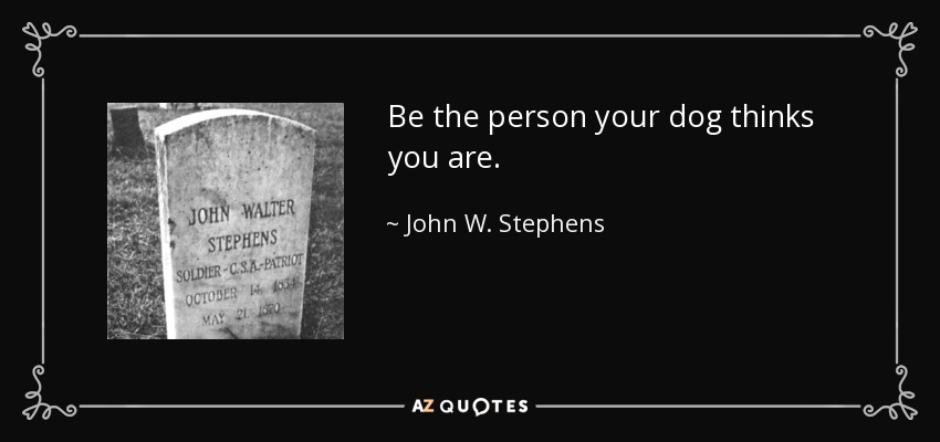 Be the person your dog thinks you are. - John W. Stephens