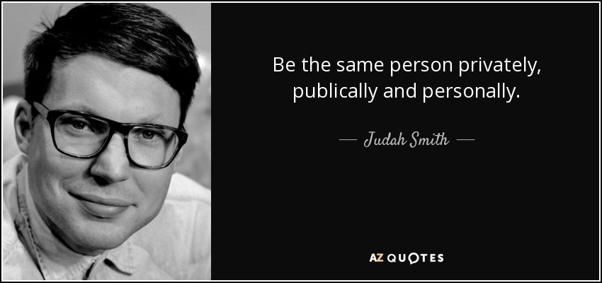 Be the same person privately, publically and personally. - Judah Smith