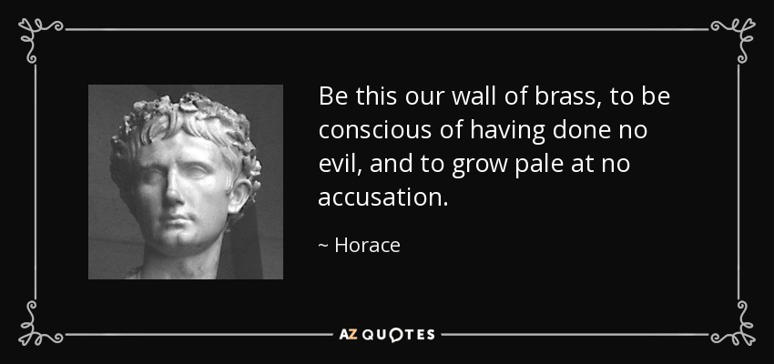 Be this our wall of brass, to be conscious of having done no evil, and to grow pale at no accusation. - Horace