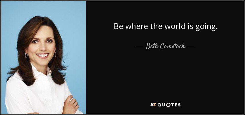 Be where the world is going. - Beth Comstock