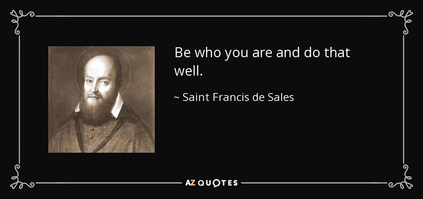 Be who you are and do that well. - Saint Francis de Sales