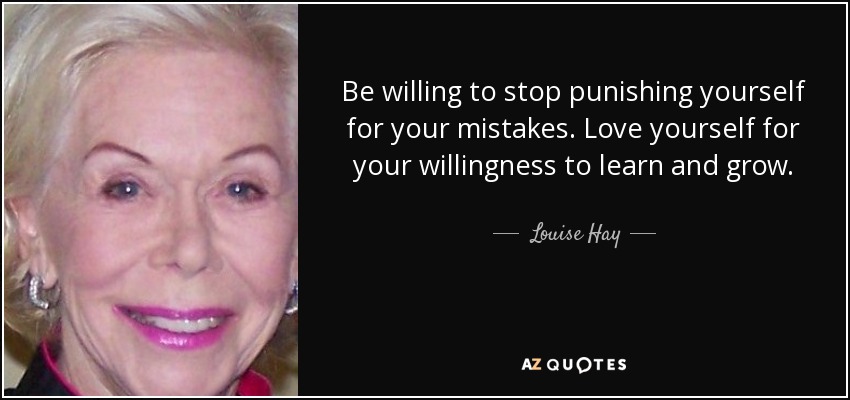 Esté dispuesto a dejar de castigarse por sus errores. Quiérete por tu voluntad de aprender y crecer. - Louise Hay