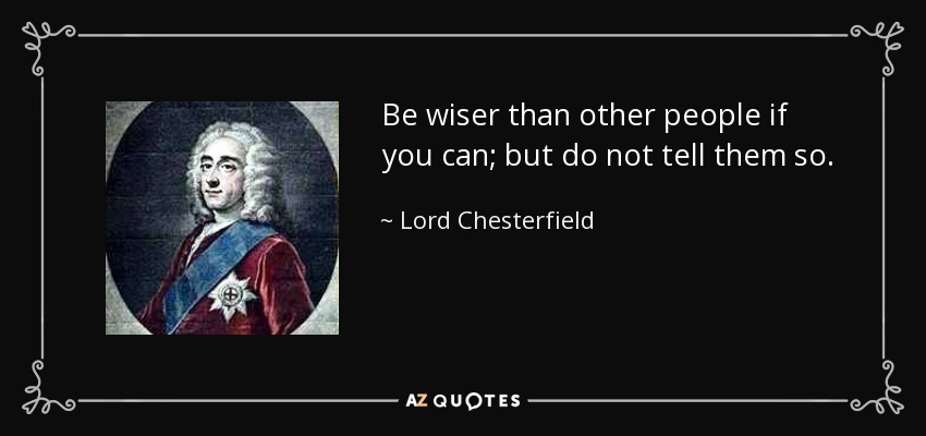 Be wiser than other people if you can; but do not tell them so. - Lord Chesterfield