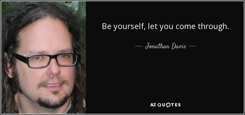 Be yourself, let you come through. - Jonathan Davis