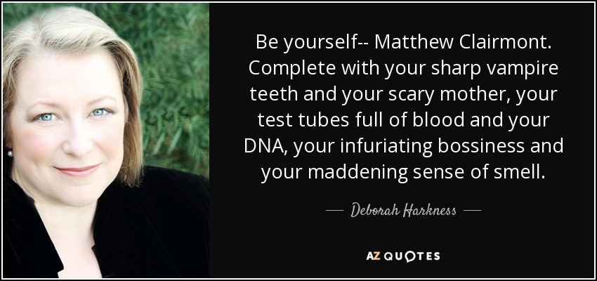 Be yourself-- Matthew Clairmont. Complete with your sharp vampire teeth and your scary mother, your test tubes full of blood and your DNA, your infuriating bossiness and your maddening sense of smell. - Deborah Harkness