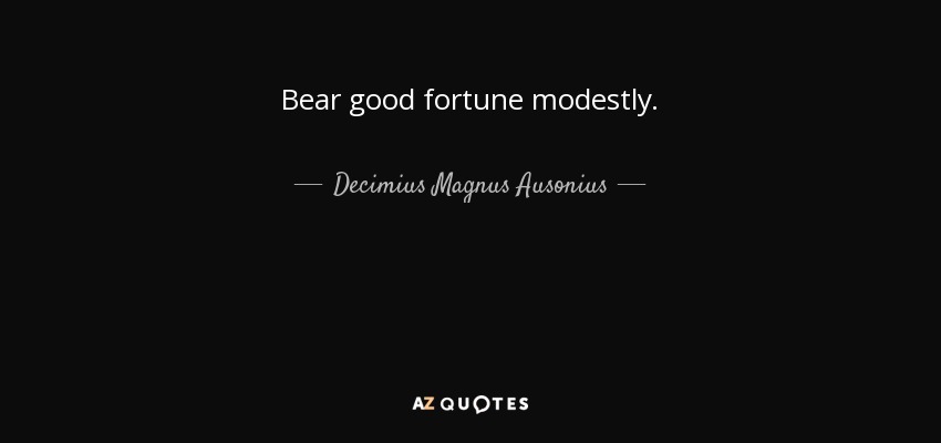 Bear good fortune modestly. - Decimius Magnus Ausonius