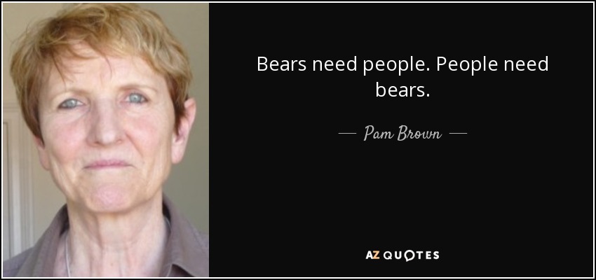 Bears need people. People need bears. - Pam Brown