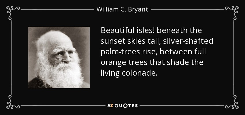 Beautiful isles! beneath the sunset skies tall, silver-shafted palm-trees rise, between full orange-trees that shade the living colonade. - William C. Bryant