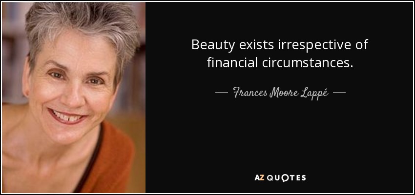 Beauty exists irrespective of financial circumstances. - Frances Moore Lappé