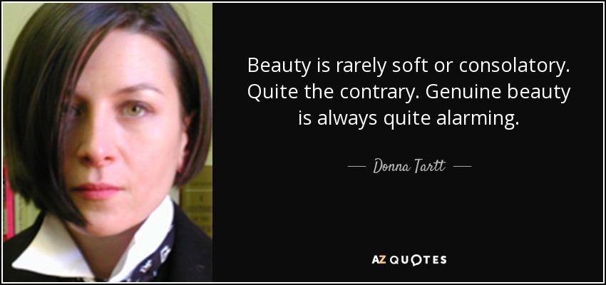 Beauty is rarely soft or consolatory. Quite the contrary. Genuine beauty is always quite alarming. - Donna Tartt