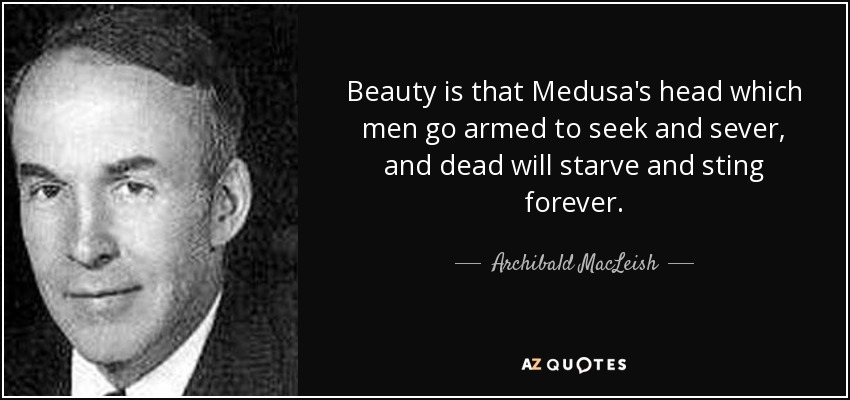 Beauty is that Medusa's head which men go armed to seek and sever, and dead will starve and sting forever. - Archibald MacLeish