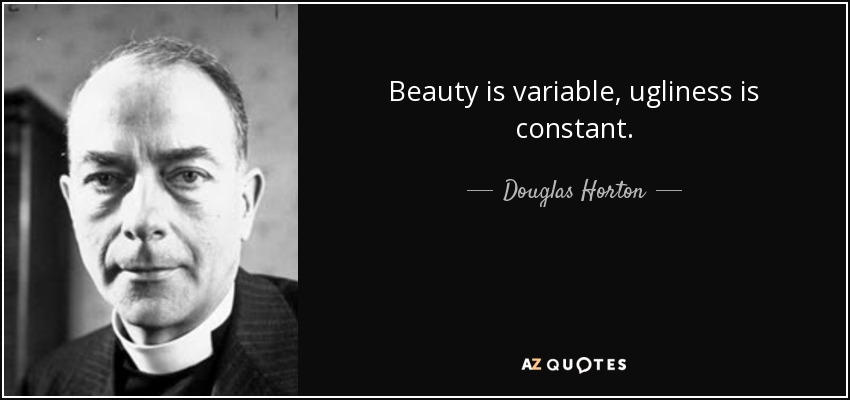 Beauty is variable, ugliness is constant. - Douglas Horton