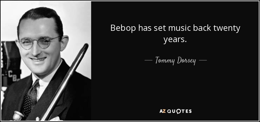 Bebop has set music back twenty years. - Tommy Dorsey