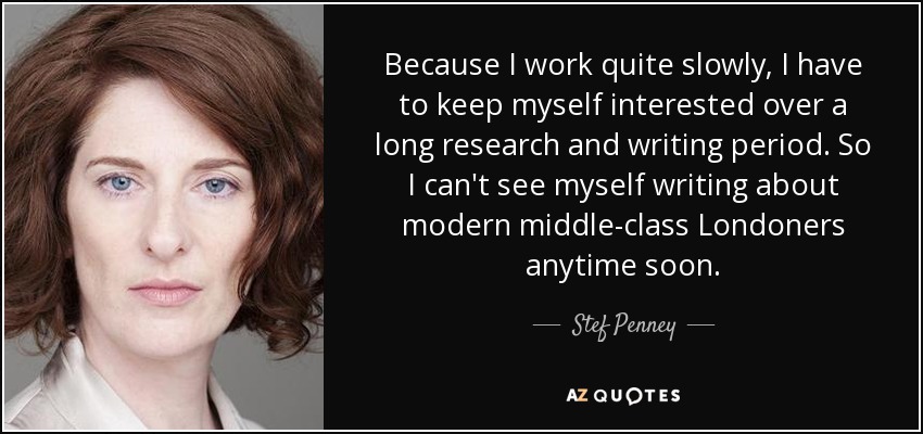 Como trabajo muy despacio, tengo que mantener el interés durante un largo periodo de investigación y escritura. Así que no me veo escribiendo sobre londinenses modernos de clase media a corto plazo. - Stef Penney