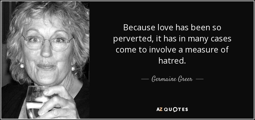 Como el amor se ha pervertido tanto, en muchos casos ha llegado a implicar una medida de odio. - Germaine Greer