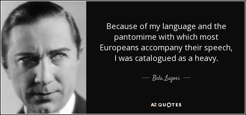 Debido a mi lenguaje y a la pantomima con la que la mayoría de los europeos acompañan su discurso, fui catalogado como un pesado. - Bela Lugosi