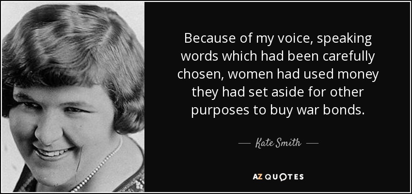 Gracias a mi voz, que pronunciaba palabras cuidadosamente elegidas, las mujeres habían utilizado el dinero que habían reservado para otros fines para comprar bonos de guerra. - Kate Smith