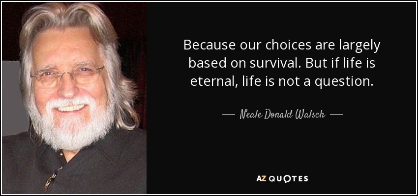 Because our choices are largely based on survival. But if life is eternal, life is not a question. - Neale Donald Walsch