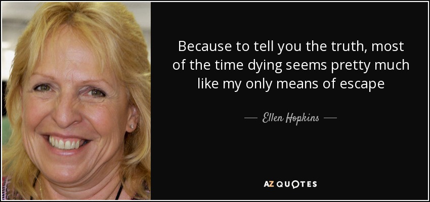 Because to tell you the truth, most of the time dying seems pretty much like my only means of escape - Ellen Hopkins