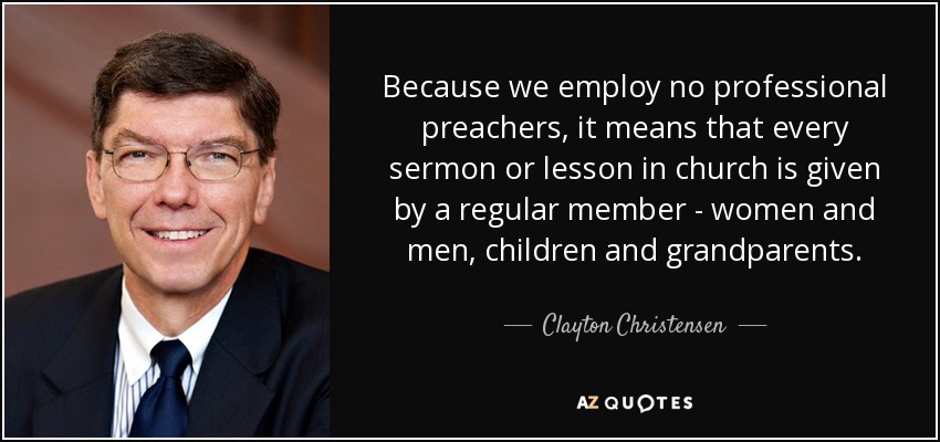 Como no empleamos predicadores profesionales, cada sermón o lección en la iglesia es pronunciado por un miembro regular: mujeres y hombres, niños y abuelos. - Clayton Christensen