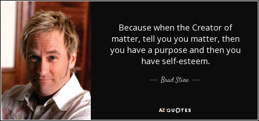 Because when the Creator of matter, tell you you matter, then you have a purpose and then you have self-esteem. - Brad Stine