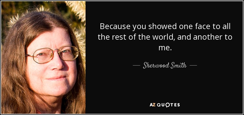 Because you showed one face to all the rest of the world, and another to me. - Sherwood Smith