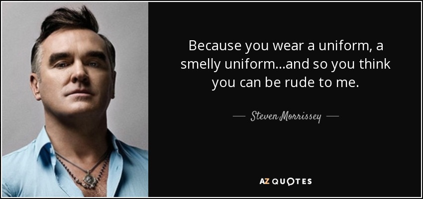 Because you wear a uniform, a smelly uniform...and so you think you can be rude to me. - Steven Morrissey