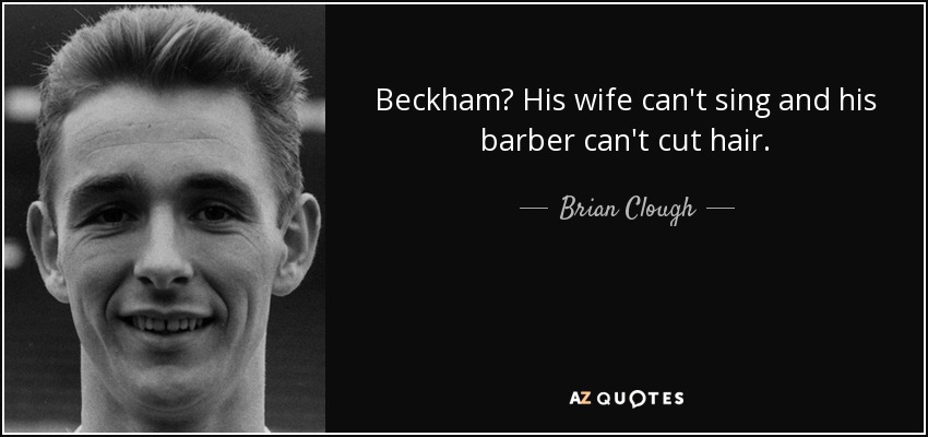 Beckham? His wife can't sing and his barber can't cut hair. - Brian Clough