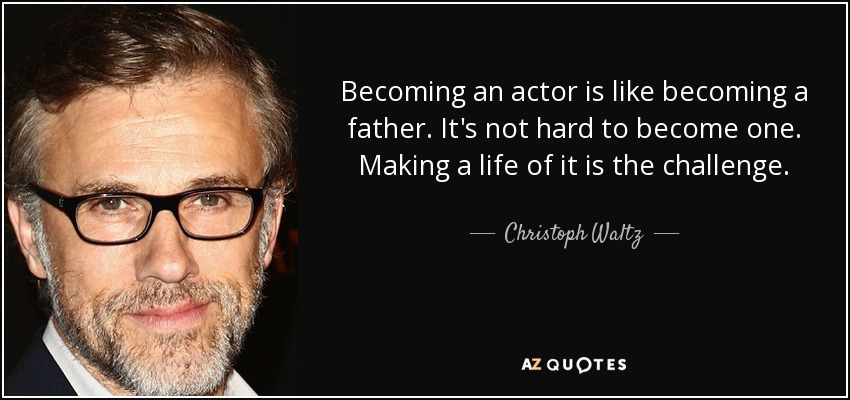 Becoming an actor is like becoming a father. It's not hard to become one. Making a life of it is the challenge. - Christoph Waltz