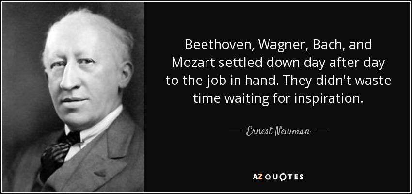 Beethoven, Wagner, Bach y Mozart se dedicaron día tras día a su trabajo. No perdían el tiempo esperando la inspiración. - Ernest Newman