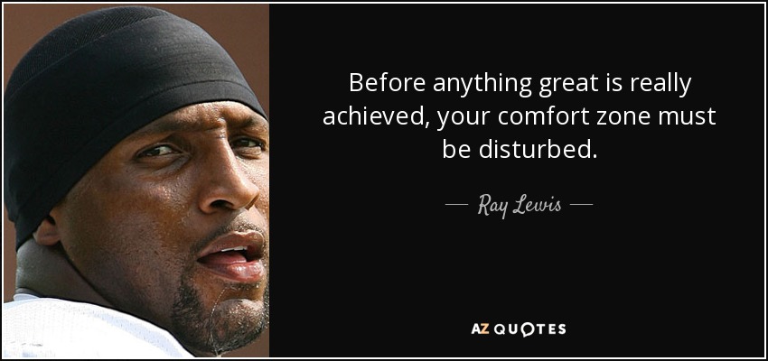 Before anything great is really achieved, your comfort zone must be disturbed. - Ray Lewis