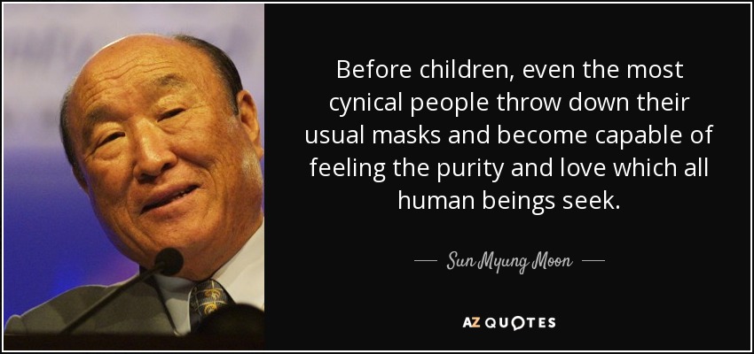 Before children, even the most cynical people throw down their usual masks and become capable of feeling the purity and love which all human beings seek. - Sun Myung Moon